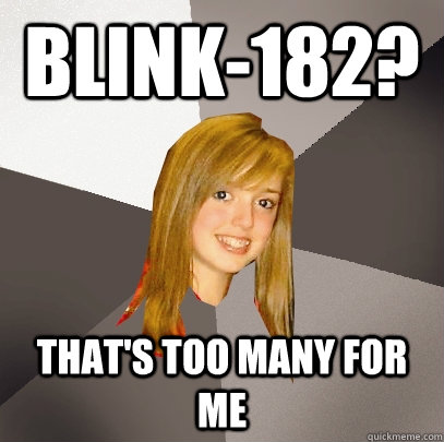 blink-182? that's too many for me  Musically Oblivious 8th Grader