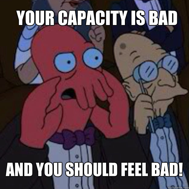 your capacity is bad AND YOU SHOULD FEEL BAD! - your capacity is bad AND YOU SHOULD FEEL BAD!  Bad joke Zoidberg
