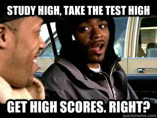 Study high, take the test high get high scores. right? - Study high, take the test high get high scores. right?  Misc