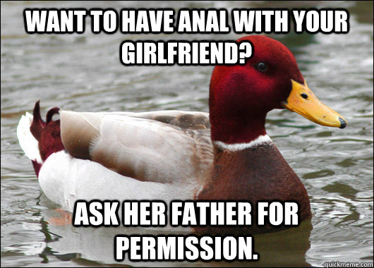 Want to have anal with your  girlfriend?  Ask her father for permission.  Malicious Advice Mallard