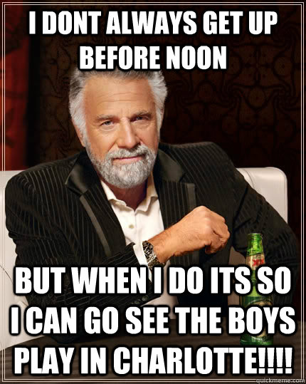 I DONT ALWAYS GET UP BEFORE NOON but when I do its so i can go see The Boys play in charlotte!!!!  The Most Interesting Man In The World