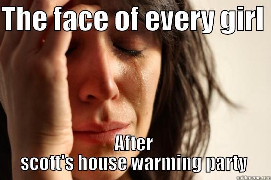 THE FACE OF EVERY GIRL  AFTER SCOTT'S HOUSE WARMING PARTY First World Problems