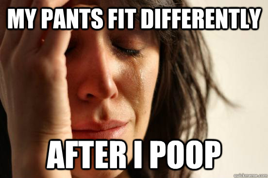 My pants fit differently After I poop - My pants fit differently After I poop  First World Problems