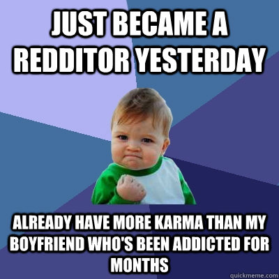 Just Became a redditor yesterday already have more karma than my boyfriend who's been addicted for months  Success Kid