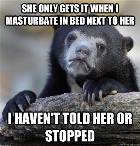 She only gets it when I masturbate in bed next to her I haven't told her or stopped - She only gets it when I masturbate in bed next to her I haven't told her or stopped  confessionbear