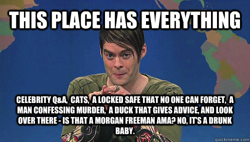 THIS PLACE HAS EVERYTHING celebrity Q&A,  cats,  a locked safe that no one can forget,  a man confessing murder,  a duck that gives advice, and look over there - Is that a Morgan Freeman AMA? No, It's a drunk baby.  stefan