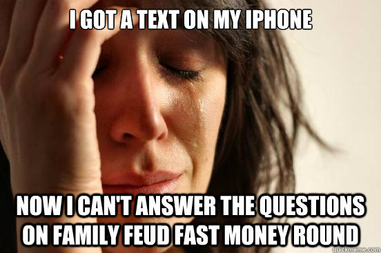 I got a text on my iPhone Now I can't answer the questions on family feud fast money round  First World Problems
