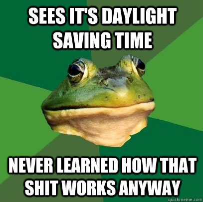 Sees it's daylight saving time never learned how that shit works anyway  Foul Bachelor Frog