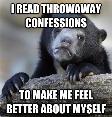 I read throwaway confessions to make me feel better about myself - I read throwaway confessions to make me feel better about myself  Confession Bear