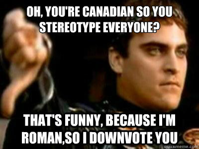 Oh, you're Canadian so you stereotype everyone? that's funny, because i'm roman,so i downvote you  Downvoting Roman