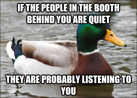If the people in the booth behind you are quiet They are probably listening to you  Actual Advice Mallard