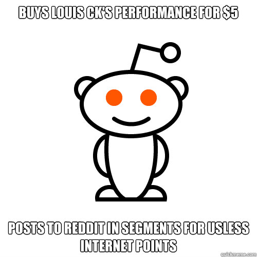 Buys louis ck's performance for $5 Posts to reddit in segments for usless internet points  Redditor