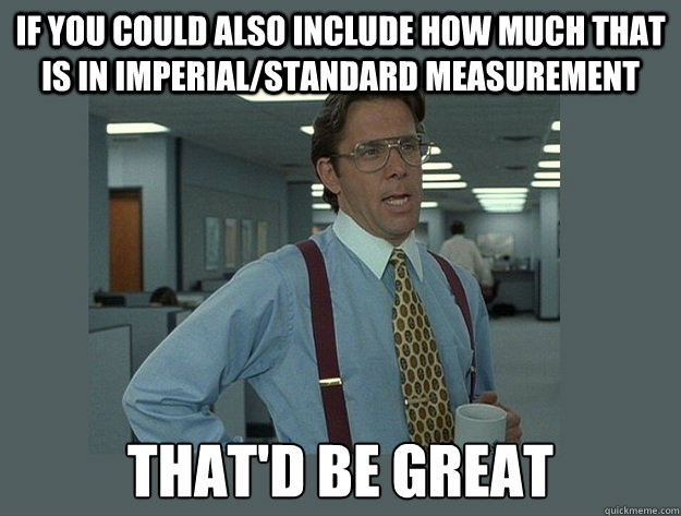 If you could also include how much that is in imperial/standard measurement That'd be great - If you could also include how much that is in imperial/standard measurement That'd be great  Office Space Lumbergh