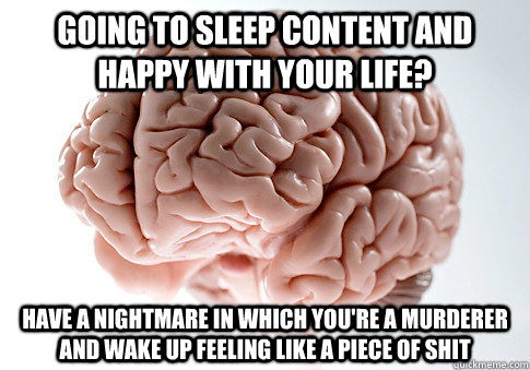 GOING TO SLEEP CONTENT AND HAPPY WITH YOUR LIFE? HAVE A NIGHTMARE IN WHICH YOU'RE A MURDERER AND WAKE UP FEELING LIKE A PIECE OF SHIT  Scumbag Brain