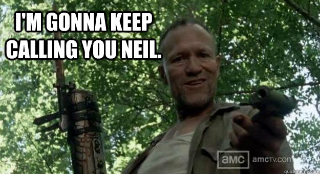 I'm gonna keep calling you Neil. - I'm gonna keep calling you Neil.  Merle Dixon