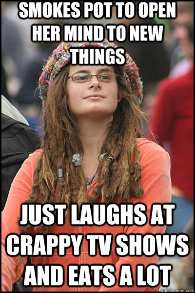 Smokes pot to open her mind to new things Just laughs at crappy tv shows and eats a lot  liberal college girl