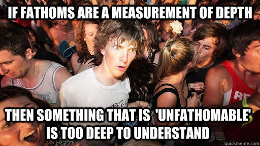 if fathoms are a measurement of depth then something that is  'unfathomable' is too deep to understand   