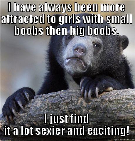 I HAVE ALWAYS BEEN MORE ATTRACTED TO GIRLS WITH SMALL BOOBS THEN BIG BOOBS. I JUST FIND IT A LOT SEXIER AND EXCITING! Confession Bear