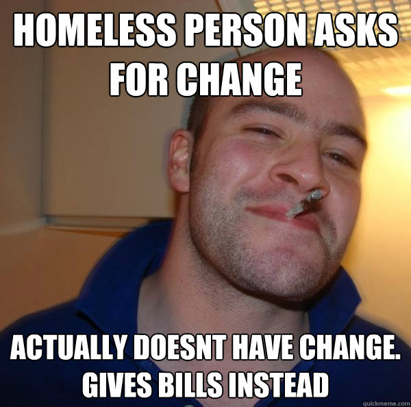 Homeless person asks for change actually doesnt have change.
gives bills instead - Homeless person asks for change actually doesnt have change.
gives bills instead  Misc