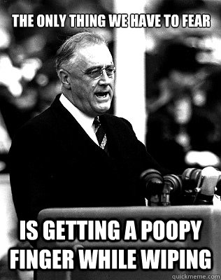 The only thing we have to fear is getting a poopy finger while wiping  