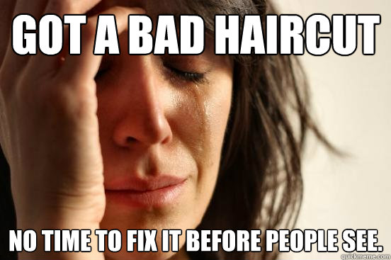 Got a bad haircut No time to fix it before people see.  First World Problems