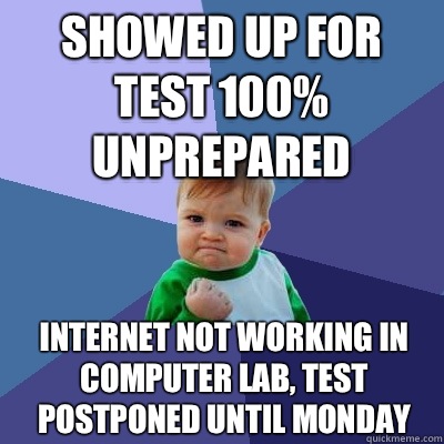 Showed up for test 100% unprepared  Internet not working in computer lab, test postponed until Monday   Success Kid