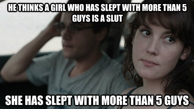 he thinks a girl who has slept with more than 5 guys is a slut she has slept with more than 5 guys  