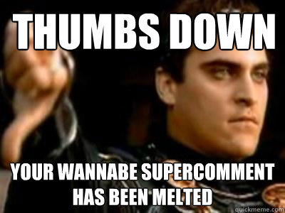 Thumbs down your wannabe supercomment has been melted  Downvoting Roman