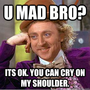 u mad bro? its ok. you can cry on my shoulder.  Condescending Wonka