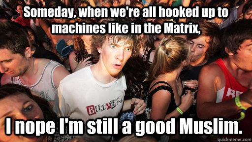 Someday, when we're all hooked up to machines like in the Matrix, I nope I'm still a good Muslim.  Sudden Clarity Clarence