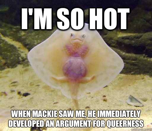 i'm so hot when mackie saw me, he immediately developed an argument for queerness  Forensics Pick-Up Line Fish