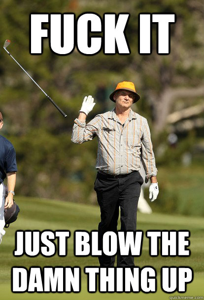 fuck it Just blow the damn thing up  fuck it bill murray