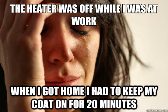 the heater was off while I was at work When i got home i had to keep my coat on for 20 minutes  First World Problems