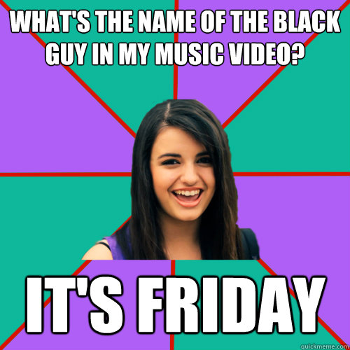 What's the name of the black guy in my music video? IT'S FRIDAY  Rebecca Black