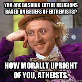 You are bashing entire religions based on beliefs of extremists? how morally upright of you, atheists.  Condescending Wonka