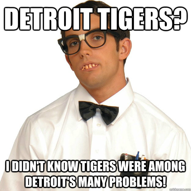 Detroit Tigers? I didn't know tigers were among Detroit's many problems! - Detroit Tigers? I didn't know tigers were among Detroit's many problems!  Sports Oblivious Nerd