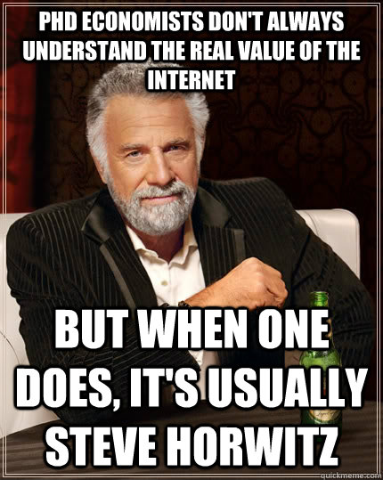 PhD economists don't always understand the real value of the internet but when one does, it's usually Steve Horwitz - PhD economists don't always understand the real value of the internet but when one does, it's usually Steve Horwitz  The Most Interesting Man In The World