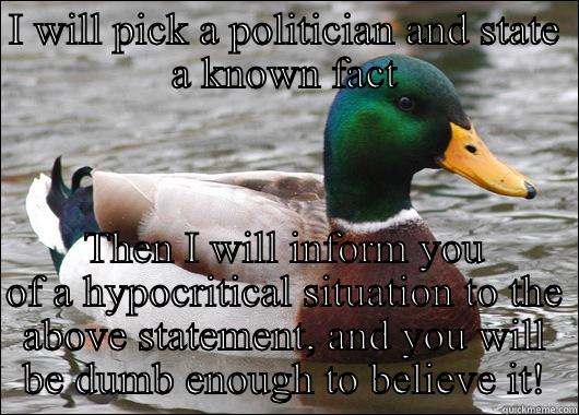 I WILL PICK A POLITICIAN AND STATE A KNOWN FACT THEN I WILL INFORM YOU OF A HYPOCRITICAL SITUATION TO THE ABOVE STATEMENT, AND YOU WILL BE DUMB ENOUGH TO BELIEVE IT! Actual Advice Mallard