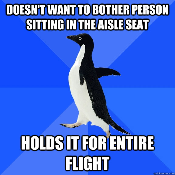 doesn't want to bother person sitting in the aisle seat holds it for entire flight  Socially Awkward Penguin