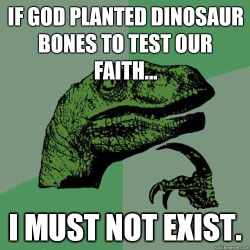 If God planted dinosaur bones to test our faith... I must not exist.  Philosoraptor