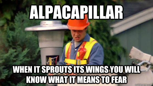 alpacapillar when it sprouts its wings you will know what it means to fear  Nobody Ever Pays Me
