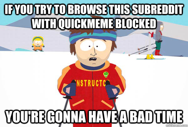 If you try to browse this subreddit with quickmeme blocked You're gonna have a bad time  Super Cool Ski Instructor