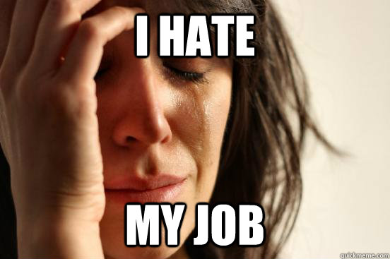 I hate my job  First World Problems
