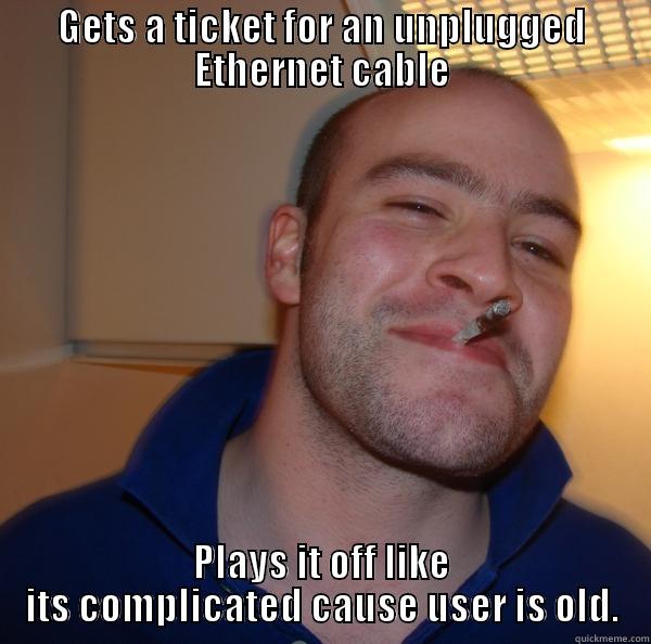 Unplugged Ethernet cable - GETS A TICKET FOR AN UNPLUGGED ETHERNET CABLE PLAYS IT OFF LIKE ITS COMPLICATED CAUSE USER IS OLD. Good Guy Greg 