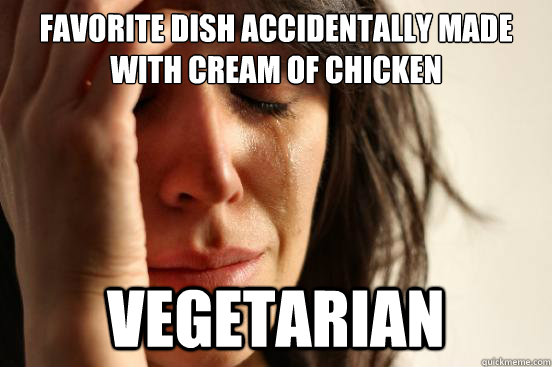 Favorite dish accidentally made with cream of chicken Vegetarian  First World Problems