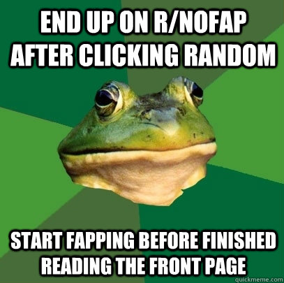 End up on r/NoFap after clicking random Start fapping before finished reading the front page  Foul Bachelor Frog