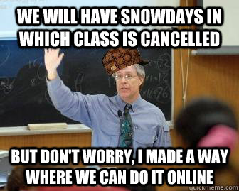 We will have snowdays in which class is cancelled but don't worry, I made a way where we can do it online  Scumbag Professor