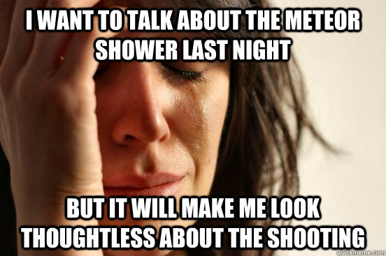 I want to talk about the meteor shower last night but it will make me look thoughtless about the shooting  First World Problems