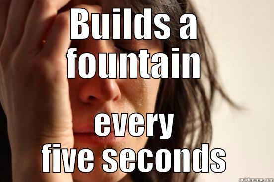 BUILDS A FOUNTAIN EVERY FIVE SECONDS First World Problems