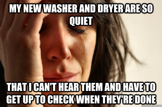 My new washer and dryer are so quiet That I can't hear them and have to get up to check when they're done  First World Problems